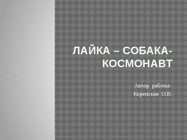 Лайка – собака-космонавт Автор работы: Коренская О.В. 