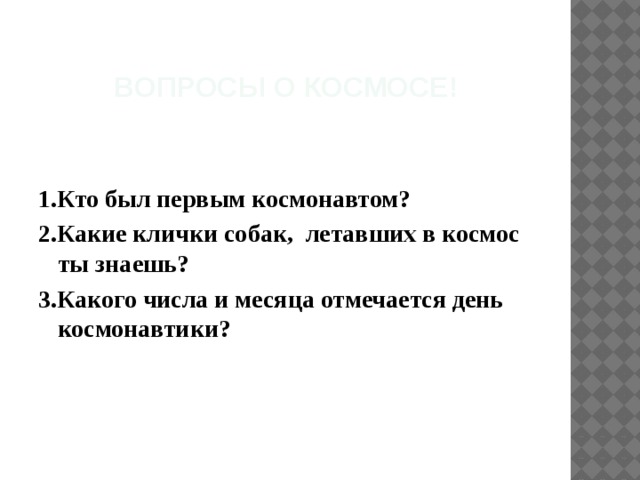  Вопросы о космосе! 1.Кто был первым космонавтом? 2.Какие клички собак, летавших в космос ты знаешь? 3.Какого числа и месяца отмечается день космонавтики? 