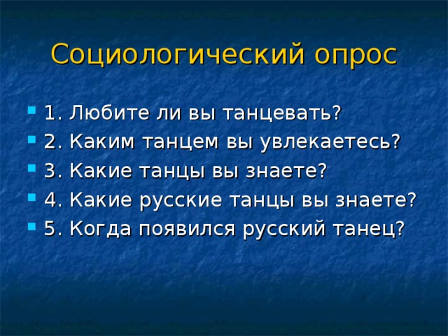 Социологический опрос 1. Любите ли вы танцевать? 2. Каким танцем вы увлекаетесь? 3. Какие танцы вы знаете? 4. Какие русские танцы вы знаете? 5. Когда появился русский танец? 