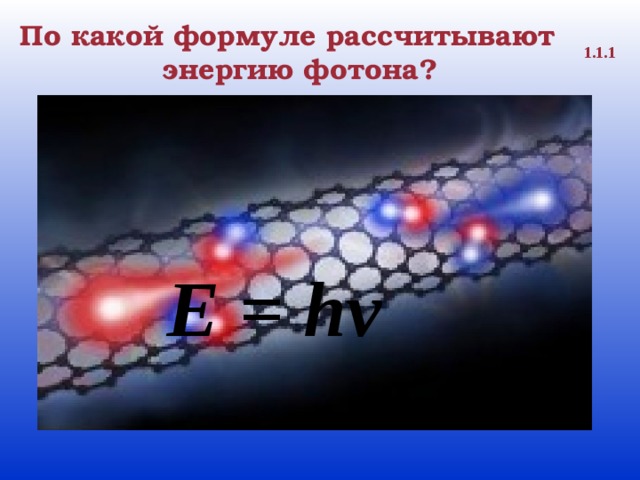 По какой формуле рассчитывают энергию фотона? 1.1.1 E = hv 