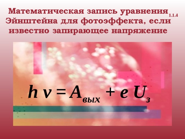 Математическая запись уравнения Эйнштейна для фотоэффекта, если известно запирающее напряжение 1.1.4 h v = A вых + e U з 