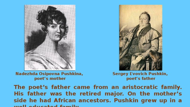 Nadezhda Osipovna Pushkina, Sergey L’vovich Pushkin, poet’s mother poet’s father The poet’s father came from an aristocratic family. His father was the retired major. On the mother’s side he had African ancestors. Pushkin grew up in a well-educated family. 
