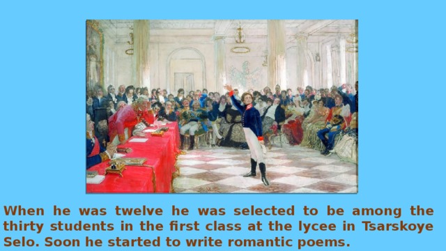 When he was twelve he was selected to be among the thirty students in the first class at the lycee in Tsarskoye Selo. Soon he started to write romantic poems. 