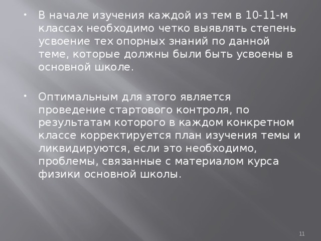В начале изучения каждой из тем в 10-11-м классах необходимо четко выявлять степень усвоение тех опорных знаний по данной теме, которые должны были быть усвоены в основной школе. Оптимальным для этого является проведение стартового контроля, по результатам которого в каждом конкретном классе корректируется план изучения темы и ликвидируются, если это необходимо, проблемы, связанные с материалом курса физики основной школы.   