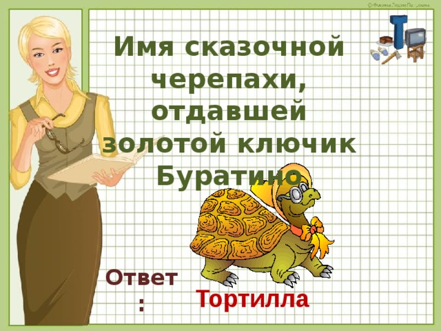 Имя сказочной черепахи, отдавшей золотой ключик Буратино Ответ: Тортилла