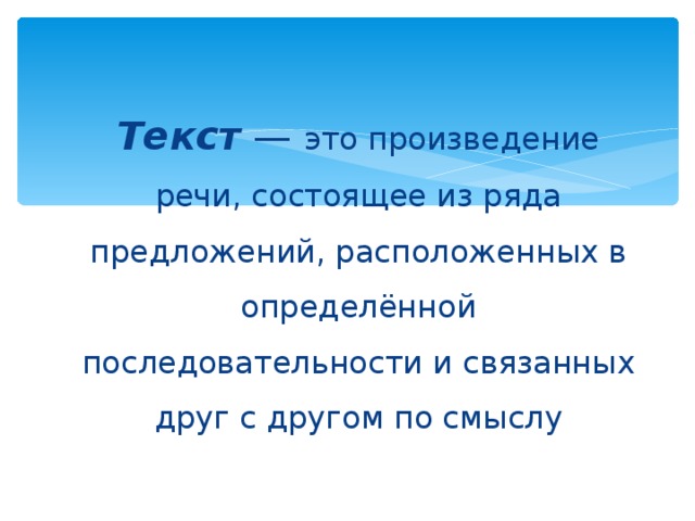 Текст — это произведение речи, состоящее из ряда предложений, расположенных в определённой последовательности и связанных друг с другом по смыслу 