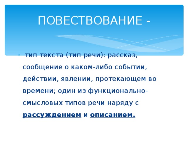 ПОВЕСТВОВАНИЕ -  тип текста (тип речи): рассказ, сообщение о каком-либо событии, действии, явлении, протекающем во времени; один из функционально-смысловых типов речи наряду с рассуждением и описанием.  