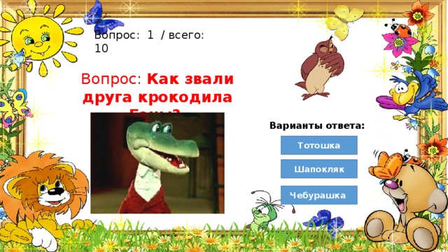 Вопрос:  1  / всего: 10 Вопрос: Как звали друга крокодила Гены? Варианты ответа: Тотошка Шапокляк Чебурашка  