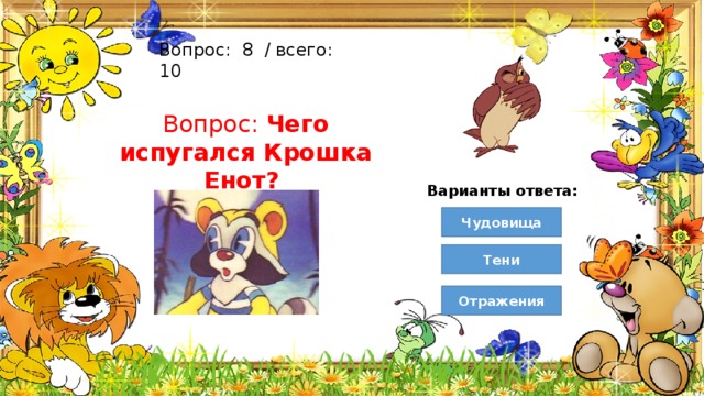 Вопрос:  8  / всего: 10 Вопрос: Чего испугался Крошка Енот? Варианты ответа: Чудовища Тени Отражения 