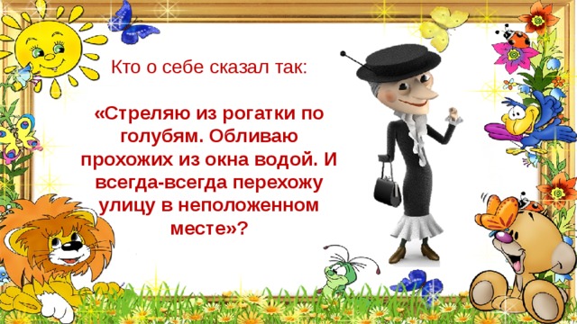 Кто о себе сказал так: «Стреляю из рогатки по голубям. Обливаю прохожих из окна водой. И всегда-всегда перехожу улицу в неположенном месте»? 