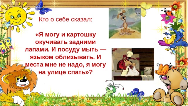 Кто о себе сказал: «Я могу и картошку окучивать задними лапами. И посуду мыть — языком облизывать. И места мне не надо, я могу на улице спать»? 