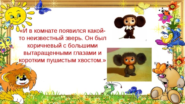 «И в комнате появился какой-то неизвестный зверь. Он был коричневый с большими вытаращенными глазами и коротким пушистым хвостом.» 