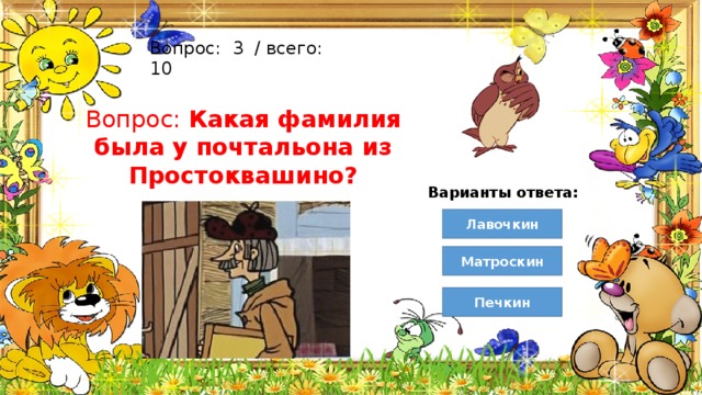 Вопрос:  3  / всего: 10 Вопрос: Какая фамилия была у почтальона из Простоквашино? Варианты ответа: Лавочкин Матроскин Печкин 