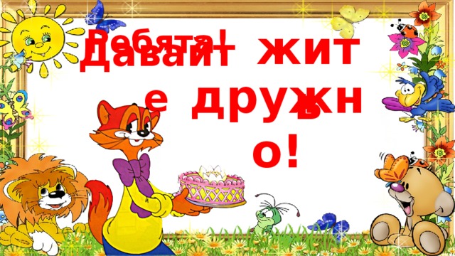 Ребята! Давайте жить дружно! 
