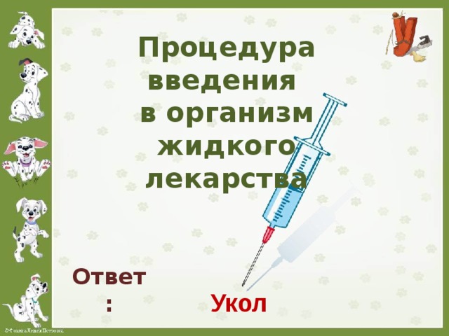 Процедура введения  в организм жидкого лекарства   Ответ: Укол