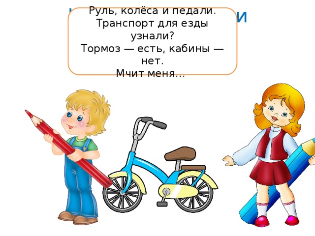Наши помощники Руль, колёса и педали.  Транспорт для езды узнали?  Тормоз — есть, кабины — нет.  Мчит меня… 
