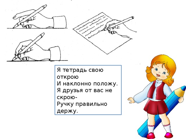 Я тетрадь свою открою  И наклонно положу.  Я друзья от вас не скрою-  Ручку правильно держу. 
