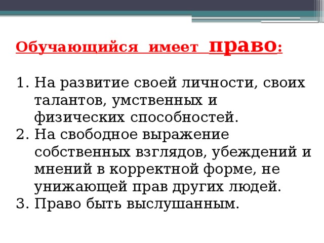 Обучающийся имеет право :  На развитие своей личности, своих талантов, умственных и физических способностей.  На свободное выражение собственных взглядов, убеждений и мнений в корректной форме, не унижающей прав других людей.  Право быть выслушанным. 