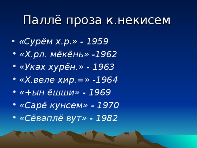 Паллё проза к.некисем « Сурём х.р.» - 1959 «Х.рл. мёкёнь» -1962 «Уках хурён.» - 1963 «Х.веле хир.=» -1964 «+ын ёшши» - 1969 «Сарё кунсем» - 1970 «Сёваплё вут» - 1982  
