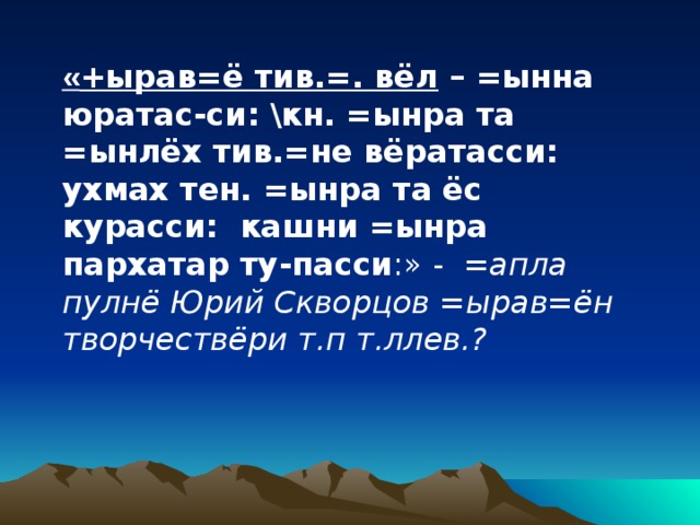 « +ырав=ё тив.=. вёл –  =ынна юратас - си: \кн. =ынра та =ынлёх тив.=не  вёратасси: ухмах тен. =ынра та ёс курасси:  кашни =ынра пархатар ту - пасси :» - =апла пулнё Юрий Скворцов =ырав=ён творчествёри т.п т.ллев.? 