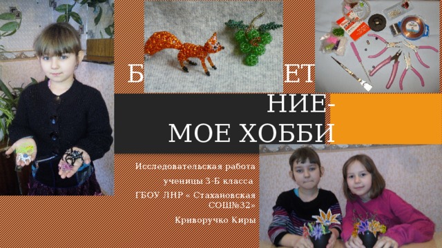 БИСЕРОПЛЕТЕНИЕ-  МОЕ ХОББИ Исследовательская работа ученицы 3-Б класса ГБОУ ЛНР « Стахановская СОШ№32» Криворучко Киры 