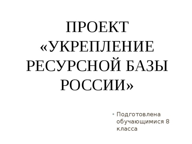 Проект  «Укрепление ресурсной базы России» Подготовлена обучающимися 8 класса 