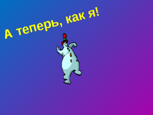 А теперь, как я! 