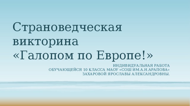 Страноведческая викторина  «Галопом по Европе!» Индивидуальная работа  обучающейся 10 класса МАОУ «СОШ им.А.Н.Арапова» Захаровой Ярославы Александровны.  