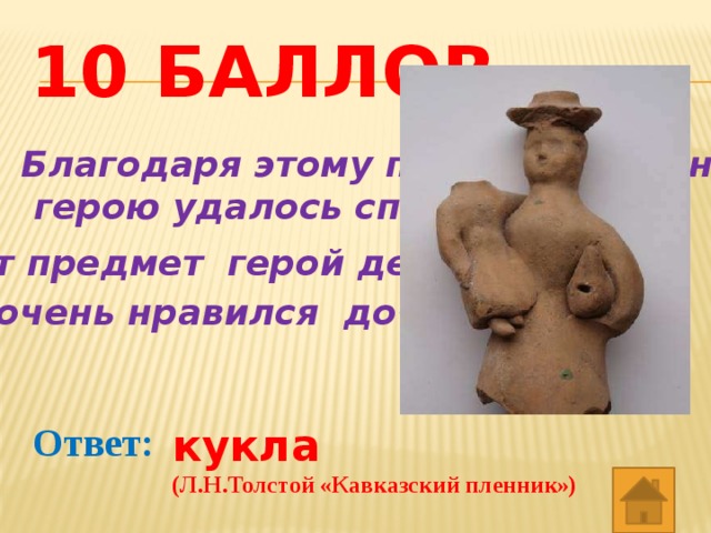 10 баллов Благодаря этому предмету главному  герою удалось спастись. Этот предмет герой делал в плену. Он очень нравился дочке хозяина. Ответ: кукла (Л.Н.Толстой «Кавказский пленник») 