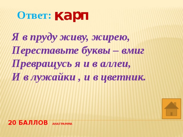 к р а п Ответ: Я в пруду живу, жирею, Переставьте буквы – вмиг Превращусь я и в аллеи, И в лужайки , и в цветник.  20 баллов анаграмма   