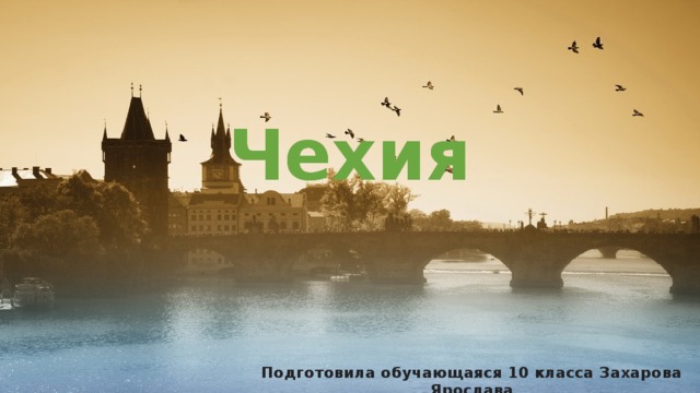 Чехия Подготовила обучающаяся 10 класса Захарова Ярослава 