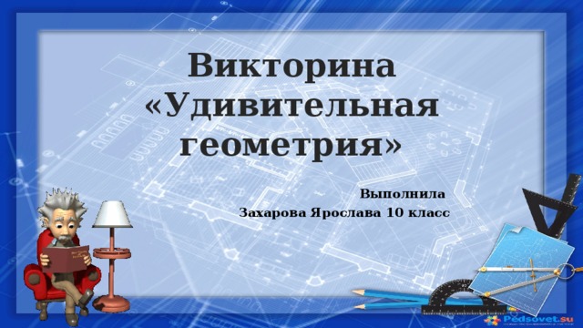 Викторина  «Удивительная геометрия» Выполнила Захарова Ярослава 10 класс 