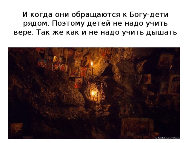 И когда они обращаются к Богу-дети рядом. Поэтому детей не надо учить вере. Так же как и не надо учить дышать 