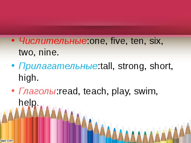 Числительные :one, five, ten, six, two, nine. Прилагательные :tall, strong, short, high. Глаголы :read, teach, play, swim, help . 
