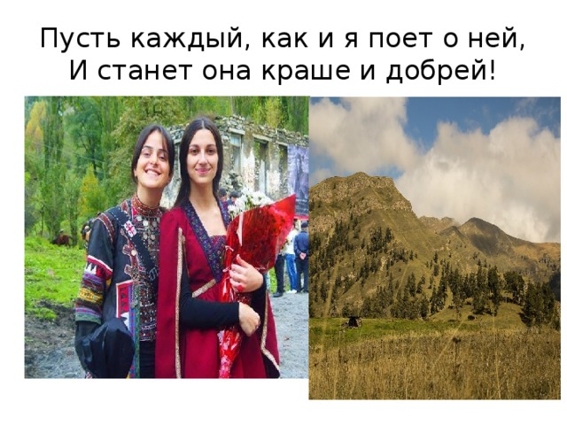 Пусть каждый, как и я поет о ней,  И станет она краше и добрей! 