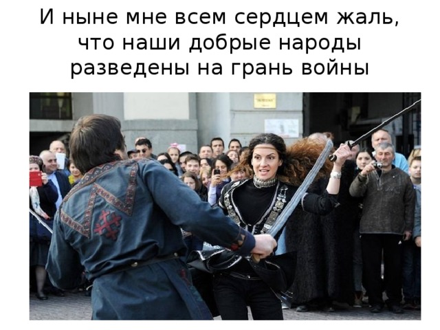 И ныне мне всем сердцем жаль, что наши добрые народы разведены на грань войны 