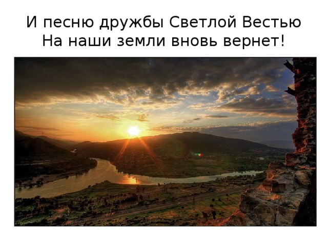 И песню дружбы Светлой Вестью  На наши земли вновь вернет! 