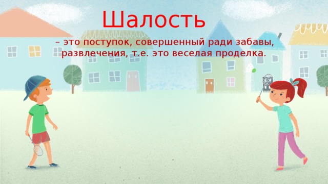 Шалость   – это поступок, совершенный ради забавы, развлечения, т.е. это веселая проделка. 