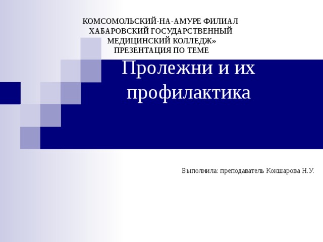 Пролежни и их профилактика КОМСОМОЛЬСКИЙ-НА-АМУРЕ ФИЛИАЛ  ХАБАРОВСКИЙ ГОСУДАРСТВЕННЫЙ  МЕДИЦИНСКИЙ КОЛЛЕДЖ»  ПРЕЗЕНТАЦИЯ ПО ТЕМЕ Выполнила: преподаватель Кокшарова Н.У. 