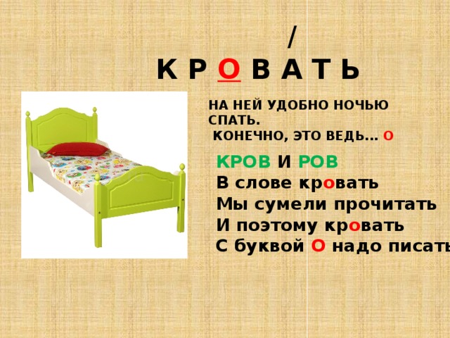  /  К Р О В А Т Ь НА НЕЙ УДОБНО НОЧЬЮ СПАТЬ.  КОНЕЧНО, ЭТО ВЕДЬ... О  КРОВ И РОВ В слове кр о вать Мы сумели прочитать И поэтому кр о вать С буквой О надо писать. 