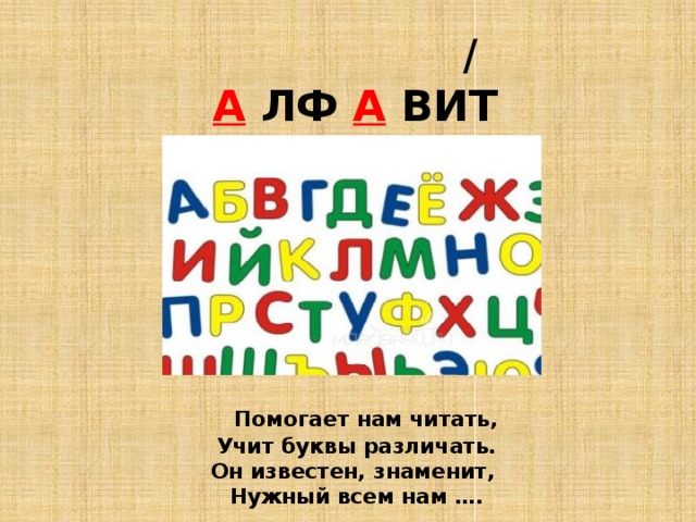  /   А ЛФ А ВИТ  Помогает нам читать, Учит буквы различать. Он известен, знаменит, Нужный всем нам …. 