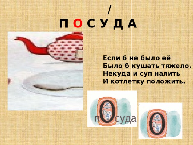  /  П О С У Д А Если б не было её Было б кушать тяжело. Некуда и суп налить И котлетку положить. 