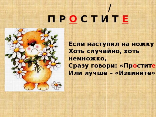  /  П Р О С Т И Т Е  Если наступил на ножку  Хоть случайно, хоть немножко,  Сразу говори: «Пр о стит е »  Или лучше – «Извините». 