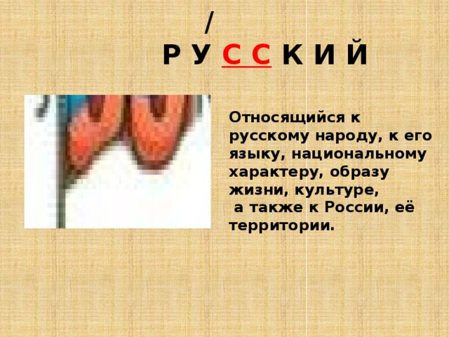  /  Р У С С К И Й Относящийся к русскому народу, к его языку, национальному характеру, образу жизни, культуре,  а также к России, её территории. 