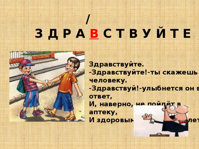  /  З Д Р А В С Т В У Й Т Е Здравствуйте.  -Здравствуйте!-ты скажешь человеку.  -Здравствуй!-улыбнется он в ответ,  И, наверно, не пойдёт в аптеку,  И здоровым будет много лет. 