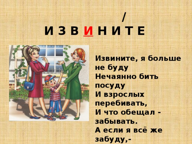  /  И З В И Н И Т Е Извините, я больше не буду  Нечаянно бить посуду  И взрослых перебивать,  И что обещал - забывать.  А если я всё же забуду,-  Извините, я больше не буду. 