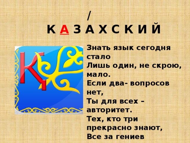  /  К А З А Х С К И Й Знать язык сегодня стало Лишь один, не скрою, мало. Если два- вопросов нет, Ты для всех – авторитет. Тех, кто три прекрасно знают, Все за гениев считают. Ну, а, если все четыре- Нет людей богаче в мире. 