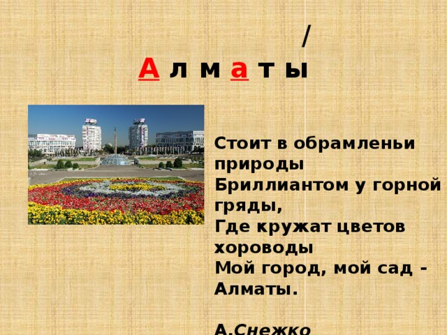  /  А л м а т ы Стоит в обрамленьи природы  Бриллиантом у горной гряды,  Где кружат цветов хороводы  Мой город, мой сад - Алматы.  А. Снежко   