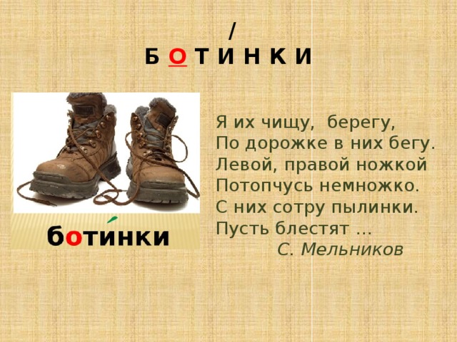  /  Б О Т И Н К И Я их чищу, берегу,  По дорожке в них бегу.  Левой, правой ножкой  Потопчусь немножко.  С них сотру пылинки.  Пусть блестят   …  С. Мельников 