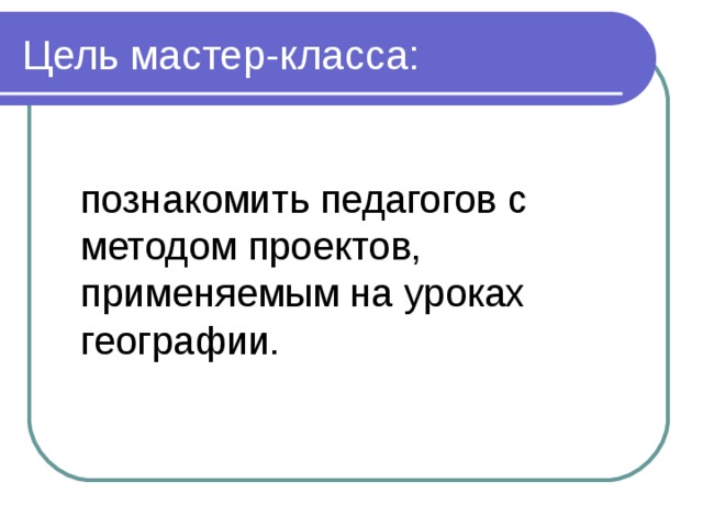 Цель мастер-класса:  познакомить педагогов с методом проектов, применяемым на уроках географии. 